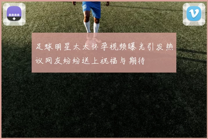 足球明星太太怀孕视频曝光引发热议网友纷纷送上祝福与期待
