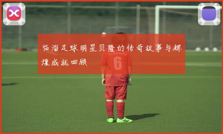 临淄足球明星贝隆的传奇故事与辉煌成就回顾
