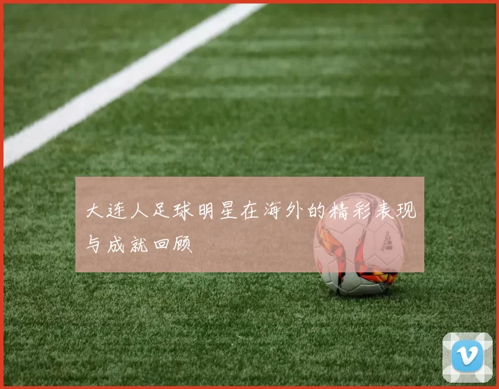 大连人足球明星在海外的精彩表现与成就回顾