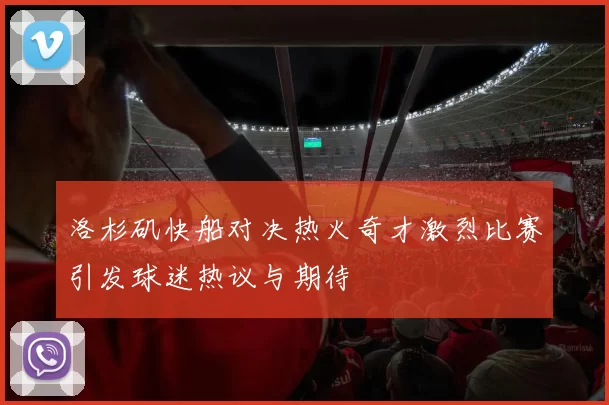 洛杉矶快船对决热火奇才激烈比赛引发球迷热议与期待