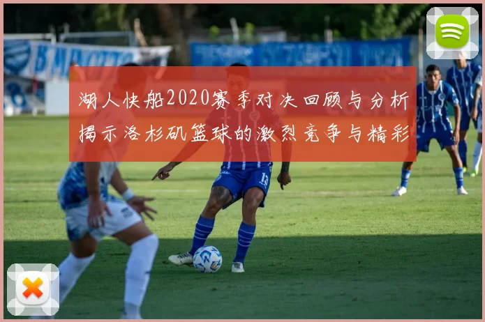 湖人快船2020赛季对决回顾与分析揭示洛杉矶篮球的激烈竞争与精彩瞬间