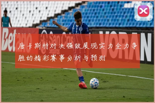 唐卡斯特对决强敌展现实力全力争胜的精彩赛事分析与预测