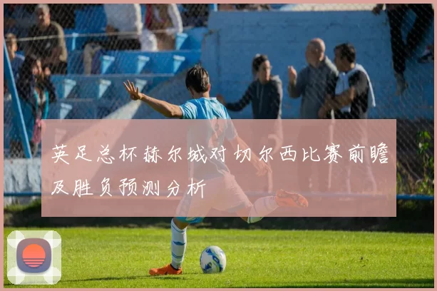英足总杯赫尔城对切尔西比赛前瞻及胜负预测分析