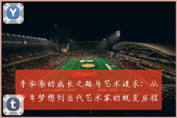 李泓澎的成长之路与艺术追求：从少年梦想到当代艺术家的蜕变历程