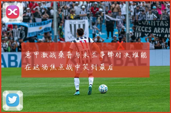 意甲激战桑普与米兰争锋对决谁能在这场焦点战中笑到最后