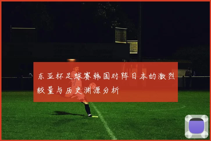 东亚杯足球赛韩国对阵日本的激烈较量与历史渊源分析