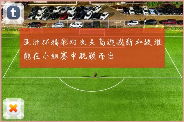 亚洲杯精彩对决关岛迎战新加坡谁能在小组赛中脱颖而出