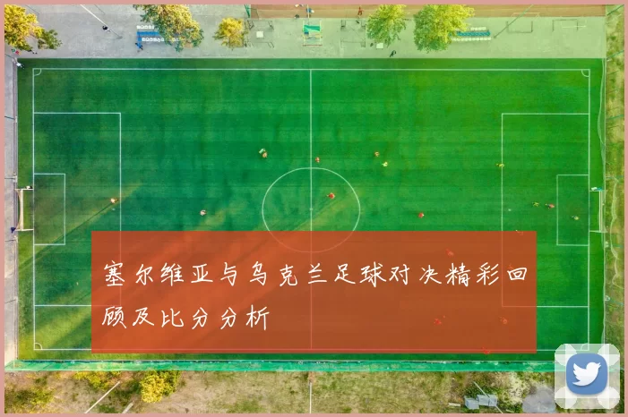 塞尔维亚与乌克兰足球对决精彩回顾及比分分析