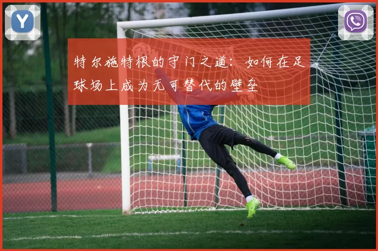特尔施特根的守门之道：如何在足球场上成为无可替代的壁垒