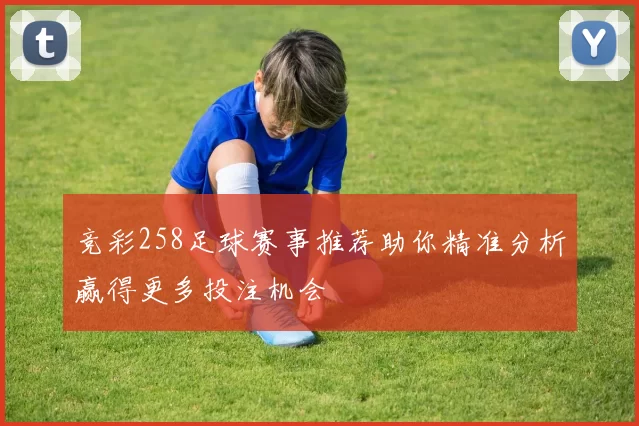 竞彩258足球赛事推荐助你精准分析赢得更多投注机会