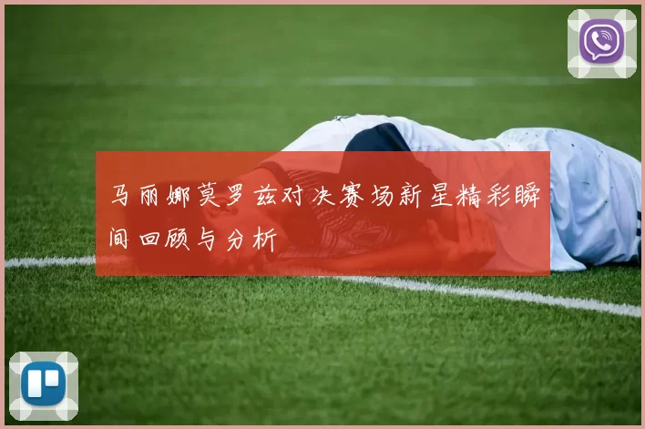马丽娜莫罗兹对决赛场新星精彩瞬间回顾与分析