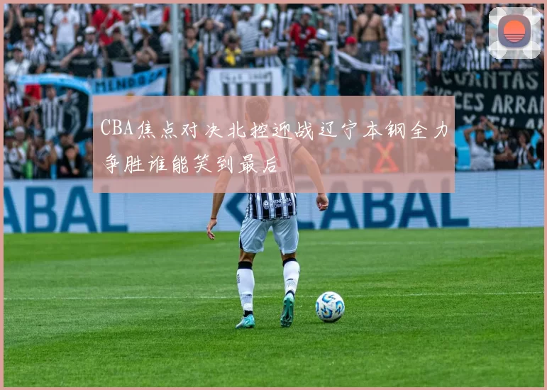 CBA焦点对决北控迎战辽宁本钢全力争胜谁能笑到最后