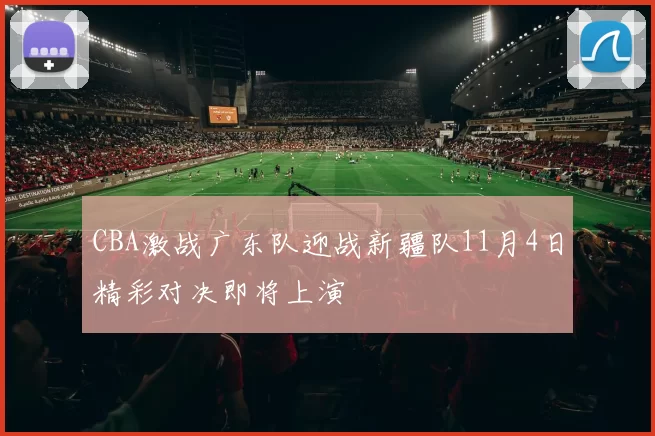 CBA激战广东队迎战新疆队11月4日精彩对决即将上演