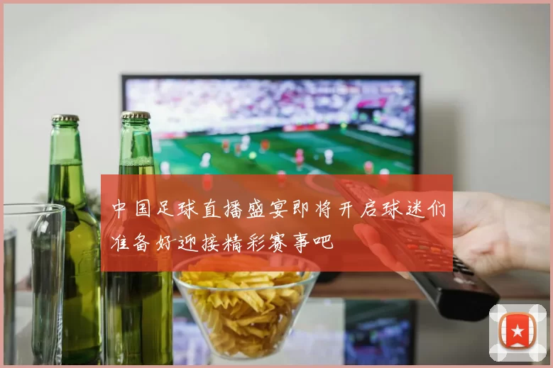 中国足球直播盛宴即将开启球迷们准备好迎接精彩赛事吧