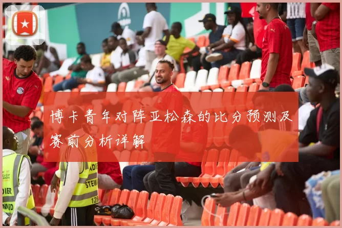 博卡青年对阵亚松森的比分预测及赛前分析详解