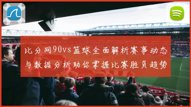 比分网90vs篮球全面解析赛事动态与数据分析助你掌握比赛胜负趋势