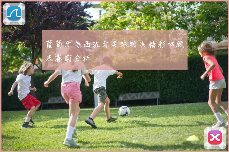 葡萄牙与西班牙足球对决精彩回顾及赛前分析