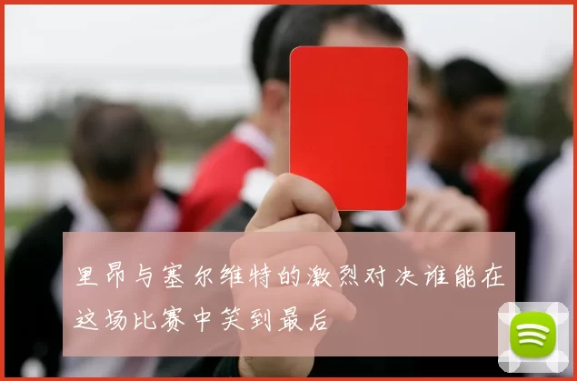 里昂与塞尔维特的激烈对决谁能在这场比赛中笑到最后