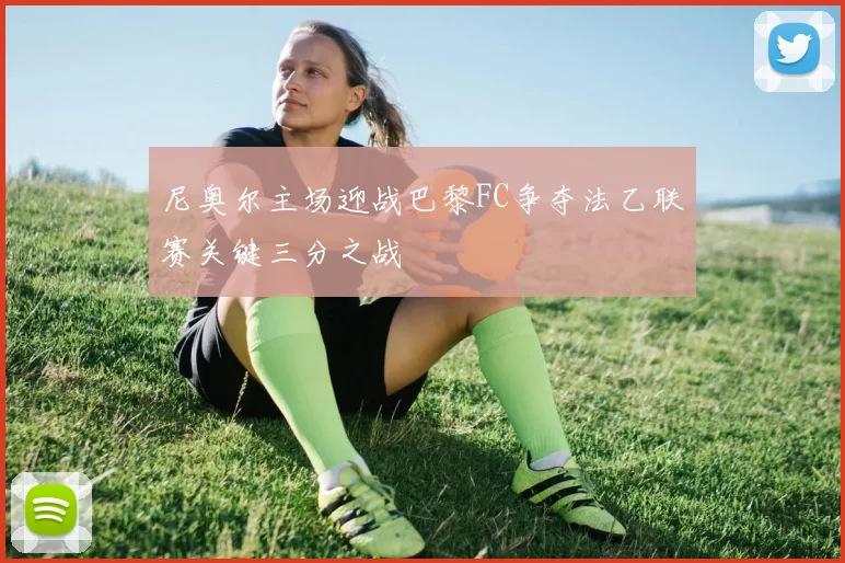 尼奥尔主场迎战巴黎FC争夺法乙联赛关键三分之战